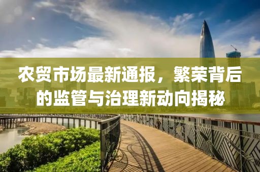 农贸市场最新通报，繁荣背后的监管与治理新动向揭秘