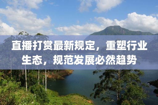 直播打赏最新规定，重塑行业生态，规范发展必然趋势