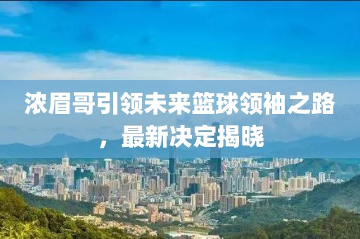 浓眉哥引领未来篮球领袖之路，最新决定揭晓