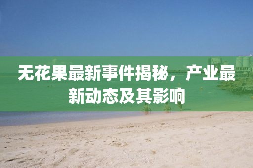 无花果最新事件揭秘，产业最新动态及其影响