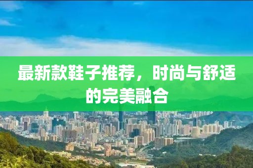 最新款鞋子推荐，时尚与舒适的完美融合