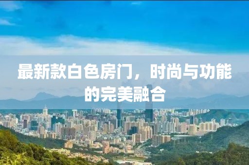 最新款白色房门，时尚与功能的完美融合