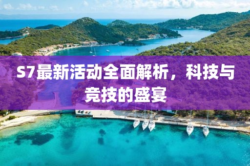 S7最新活动全面解析，科技与竞技的盛宴