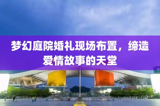 梦幻庭院婚礼现场布置，缔造爱情故事的天堂