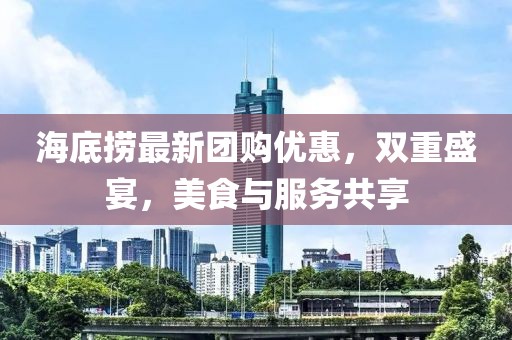 海底捞最新团购优惠，双重盛宴，美食与服务共享