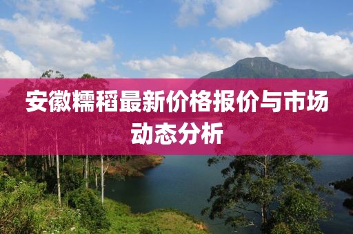 安徽糯稻最新价格报价与市场动态分析