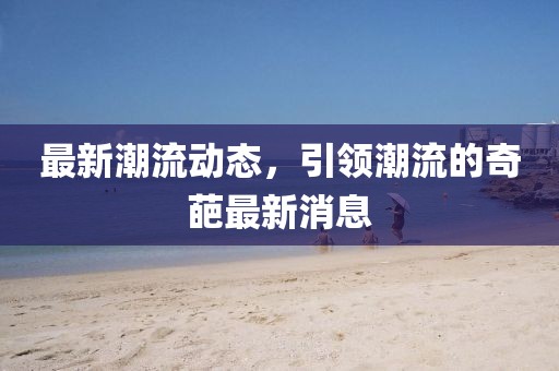 最新潮流动态，引领潮流的奇葩最新消息