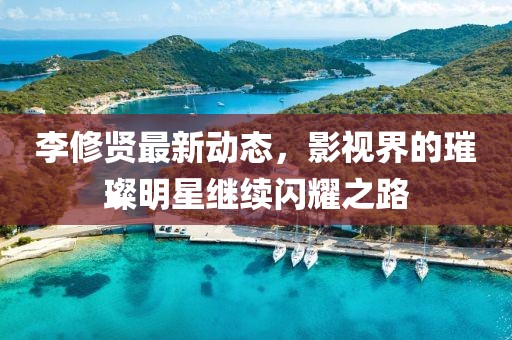 李修贤最新动态，影视界的璀璨明星继续闪耀之路