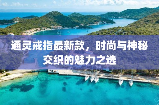 通灵戒指最新款，时尚与神秘交织的魅力之选