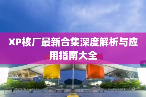 XP核厂最新合集深度解析与应用指南大全