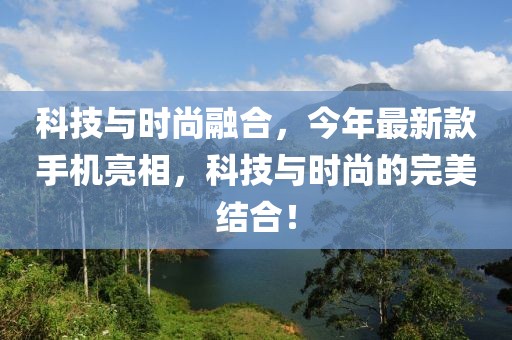 科技与时尚融合，今年最新款手机亮相，科技与时尚的完美结合！