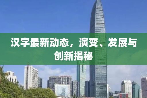 汉字最新动态，演变、发展与创新揭秘