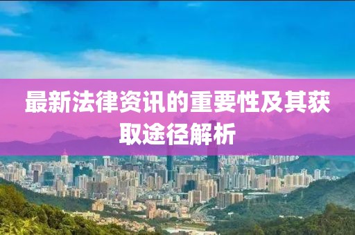 最新法律资讯的重要性及其获取途径解析
