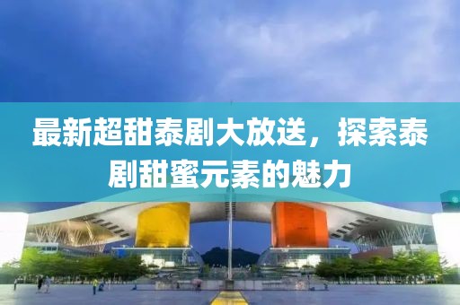 最新超甜泰剧大放送，探索泰剧甜蜜元素的魅力