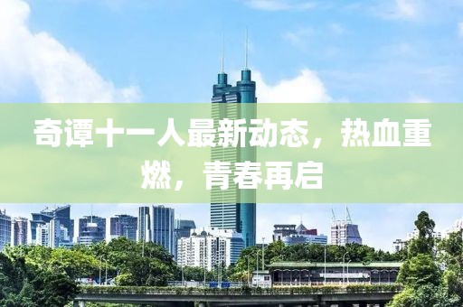 奇谭十一人最新动态，热血重燃，青春再启