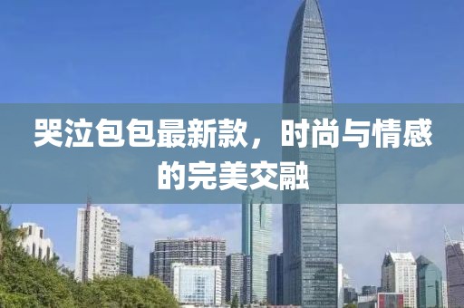 哭泣包包最新款，时尚与情感的完美交融