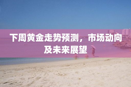 下周黄金走势预测，市场动向及未来展望
