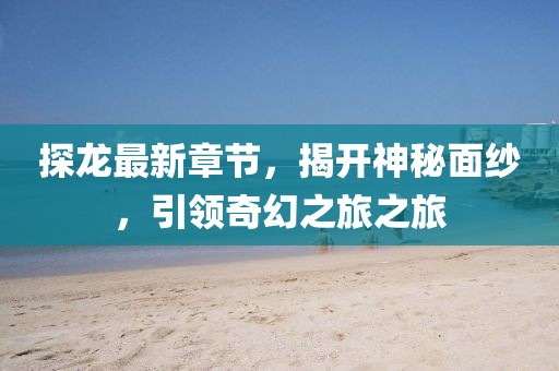 探龙最新章节，揭开神秘面纱，引领奇幻之旅之旅