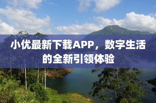 小优最新下载APP，数字生活的全新引领体验