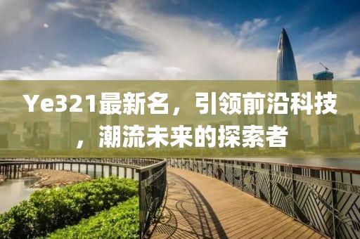 Ye321最新名，引领前沿科技，潮流未来的探索者