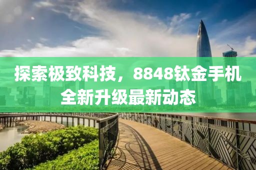 探索极致科技，8848钛金手机全新升级最新动态