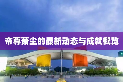 帝尊萧尘的最新动态与成就概览