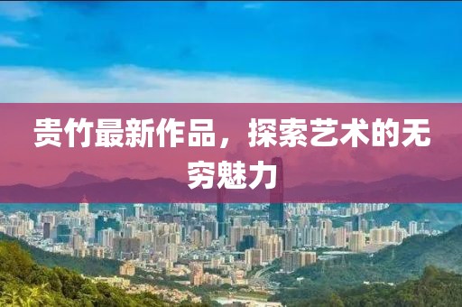 贵竹最新作品，探索艺术的无穷魅力