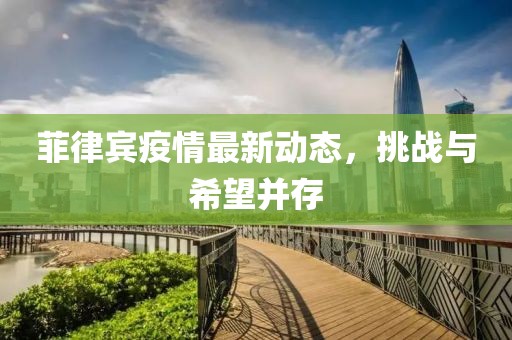 菲律宾疫情最新动态，挑战与希望并存