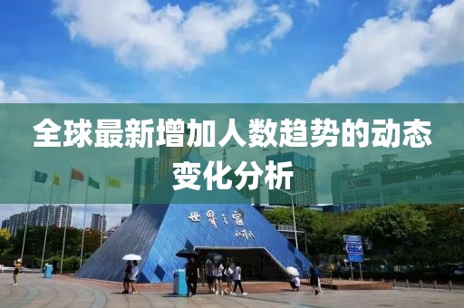 全球最新增加人数趋势的动态变化分析