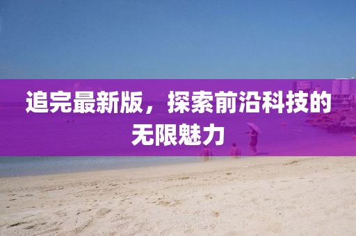 追完最新版，探索前沿科技的无限魅力
