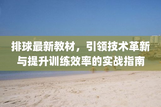 排球最新教材，引领技术革新与提升训练效率的实战指南
