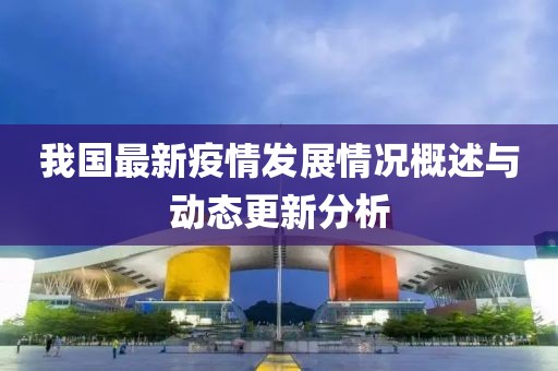 我国最新疫情发展情况概述与动态更新分析