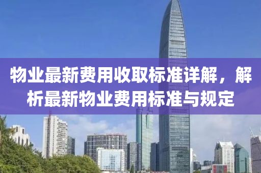 物业最新费用收取标准详解，解析最新物业费用标准与规定