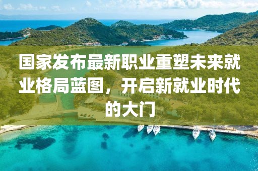国家发布最新职业重塑未来就业格局蓝图，开启新就业时代的大门