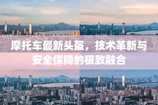 摩托车最新头盔，技术革新与安全保障的极致融合