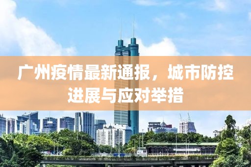 广州疫情最新通报，城市防控进展与应对举措