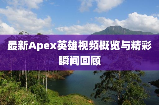 最新Apex英雄视频概览与精彩瞬间回顾