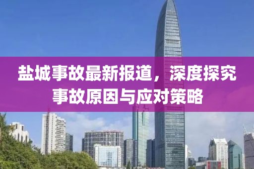 盐城事故最新报道，深度探究事故原因与应对策略