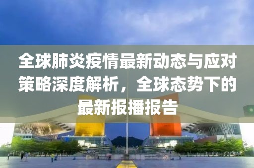 全球肺炎疫情最新动态与应对策略深度解析，全球态势下的最新报播报告