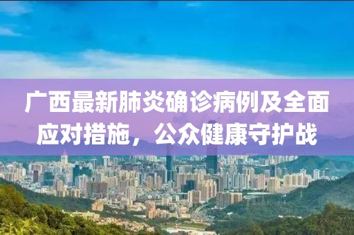 广西最新肺炎确诊病例及全面应对措施，公众健康守护战