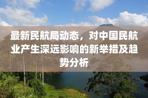 最新民航局动态，对中国民航业产生深远影响的新举措及趋势分析
