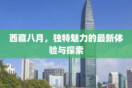 西藏八月，独特魅力的最新体验与探索
