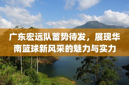 广东宏远队蓄势待发，展现华南篮球新风采的魅力与实力
