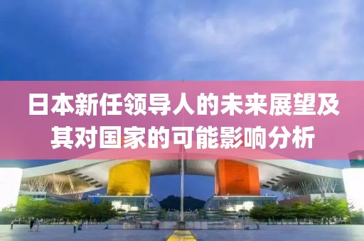 日本新任领导人的未来展望及其对国家的可能影响分析