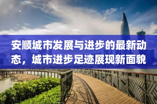 安顺城市发展与进步的最新动态，城市进步足迹展现新面貌
