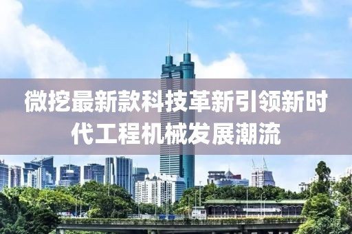 微挖最新款科技革新引领新时代工程机械发展潮流