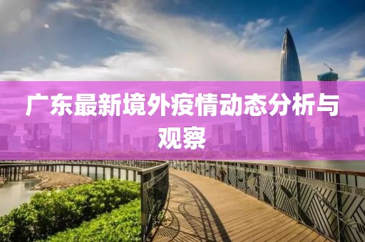 广东最新境外疫情动态分析与观察