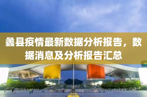 蠡县疫情最新数据分析报告，数据消息及分析报告汇总