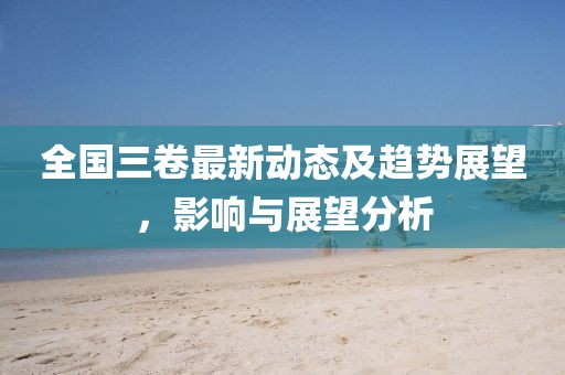 全国三卷最新动态及趋势展望，影响与展望分析