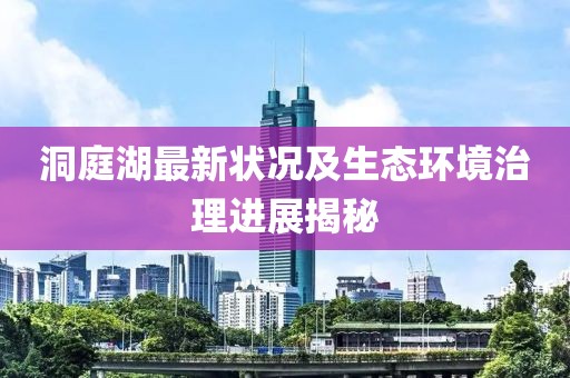 洞庭湖最新状况及生态环境治理进展揭秘